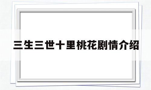 三生三世十里桃花剧情介绍(三生三世十里桃花剧情介绍分集介绍)