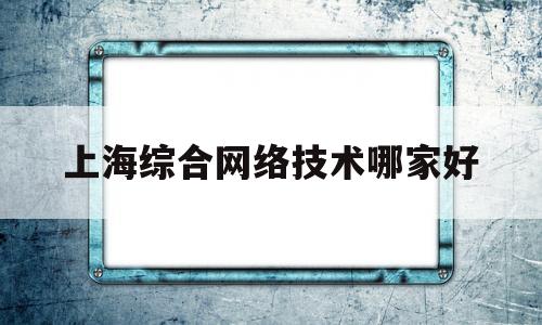 上海综合网络技术哪家好(上海综能网络科技有限公司)