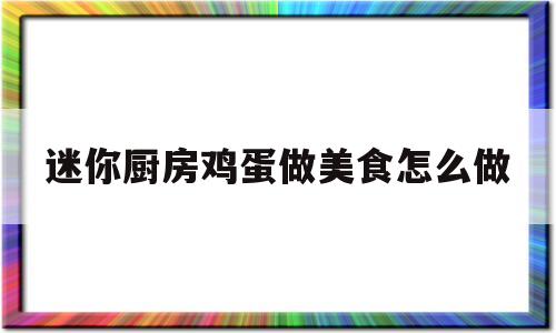 迷你厨房鸡蛋做美食怎么做(迷你厨房里的小鸡蛋是什么蛋)