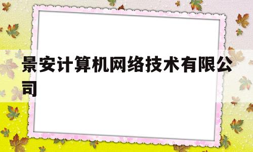 景安计算机网络技术有限公司(景安计算机网络技术有限公司怎么样)