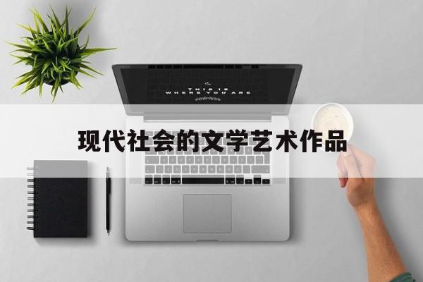 现代社会的文学艺术作品(当今社会文学现象)
