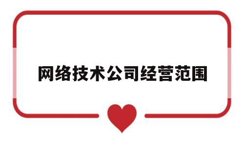 网络技术公司经营范围(网络技术公司经营范围有哪些)