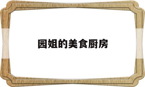 园姐的美食厨房(园姐的美食厨房在线观看)