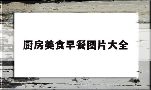 厨房美食早餐图片大全(厨房做早餐图片)