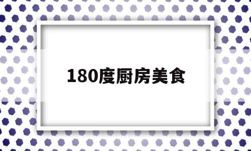 180度厨房美食(餐厅180度)