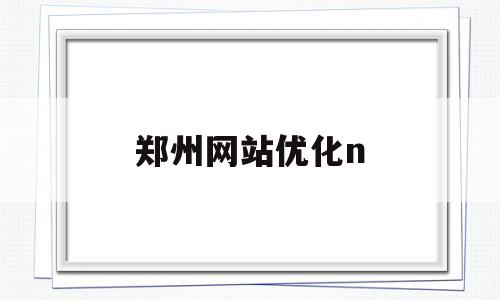 郑州网站优化n(郑州网站优化推广)