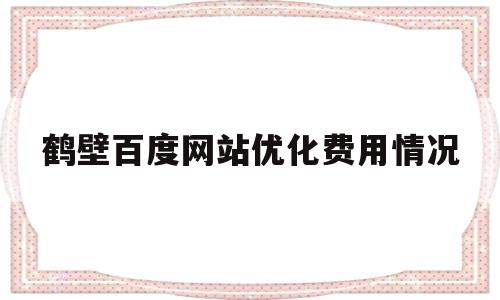 鹤壁百度网站优化费用情况(百度网站优化公司)