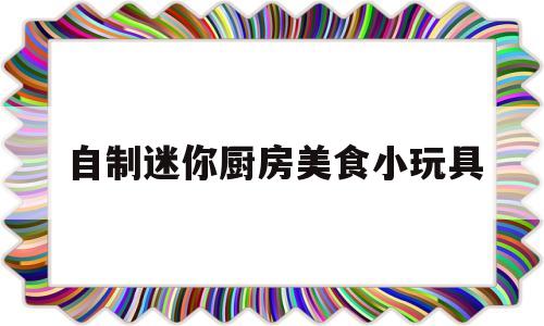 自制迷你厨房美食小玩具(自制迷你厨房美食小玩具教程)