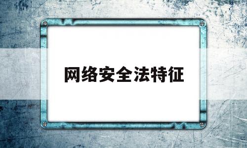 网络安全法特征(网络安全法特点包括)
