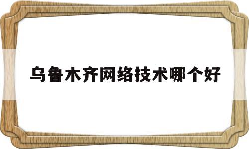 乌鲁木齐网络技术哪个好(乌鲁木齐网络学院)