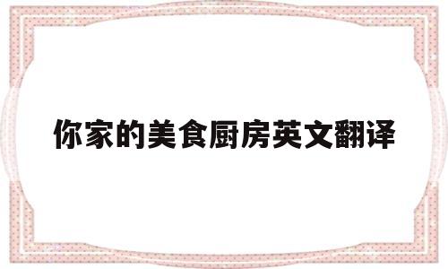 你家的美食厨房英文翻译(你家的美食厨房英文翻译是什么)