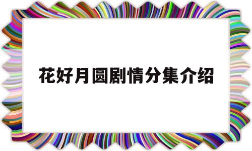 花好月圆剧情分集介绍(花好月圆电视剧大结局)