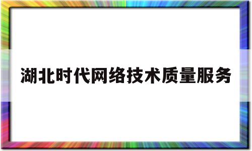 湖北时代网络技术质量服务(湖北时代集团)
