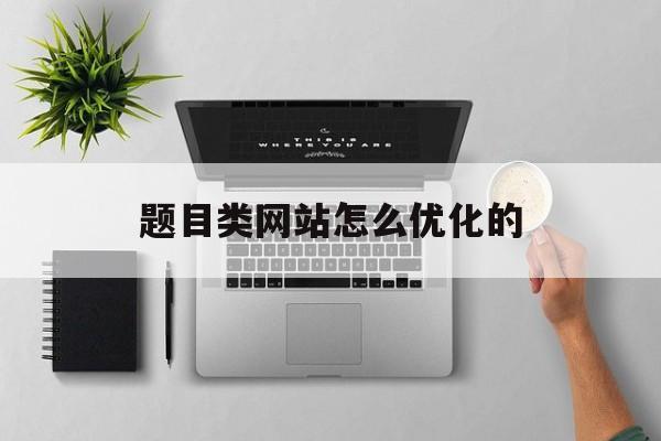 题目类网站怎么优化的(简述网页标题优化的五个方面)