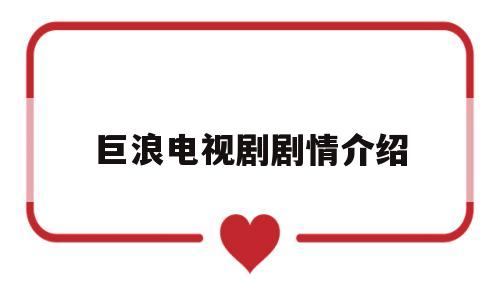 巨浪电视剧剧情介绍(巨浪电视剧全集剧演员)