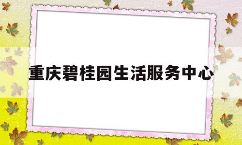 重庆碧桂园生活服务中心(碧桂园生活服务重庆分公司)
