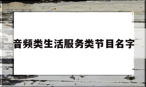 音频类生活服务类节目名字(生活服务类电台)