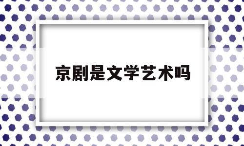 京剧是文学艺术吗(京剧属于文化吗)