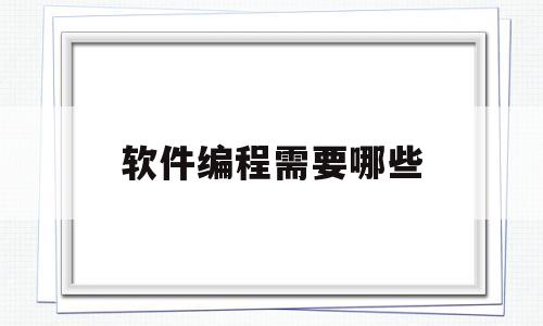 软件编程需要哪些(软件编程需要什么)