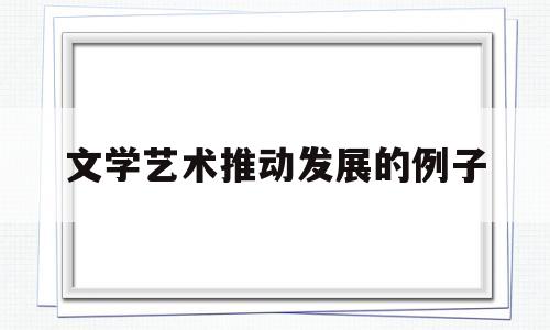 文学艺术推动发展的例子(文学艺术发展的作用)