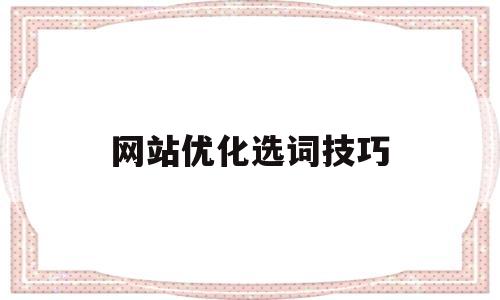 网站优化选词技巧(网站优化怎么搞)