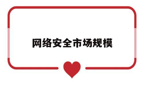 网络安全市场规模(网络安全市场规模排名)