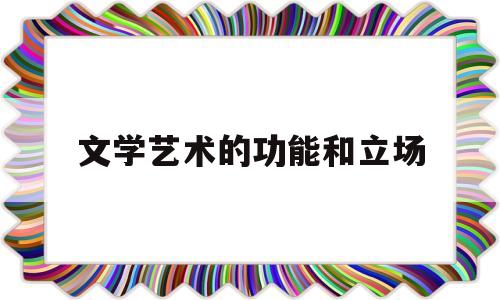 文学艺术的功能和立场(文学艺术的价值和功能)
