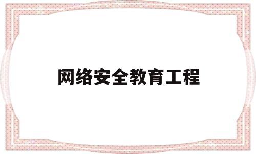 网络安全教育工程(网络安全教育专题教育)