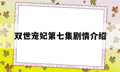 双世宠妃第七集剧情介绍(双世宠妃每集剧情)
