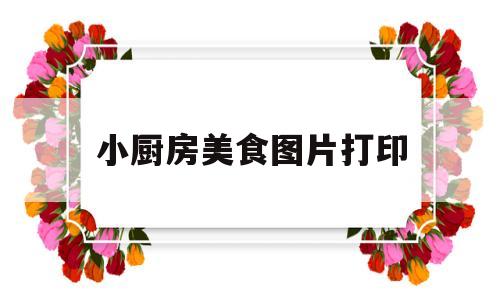 小厨房美食图片打印(小厨房美食图片打印大全)