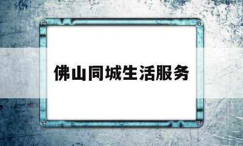佛山同城生活服务(佛山同城网招聘)