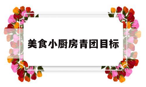美食小厨房青团目标(美味小厨房的活动目标)