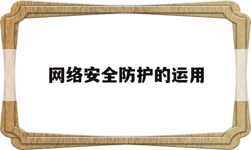 网络安全防护的运用(网络安全防护的运用方法)