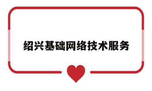绍兴基础网络技术服务(绍兴基础设施建设投资有限公司)