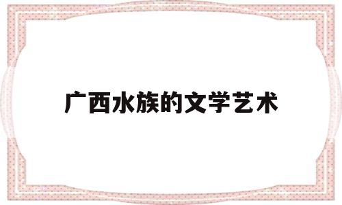 广西水族的文学艺术(广西的水族分布在哪里)