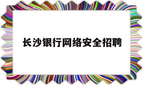 长沙银行网络安全招聘(长沙银行人才招聘官网)