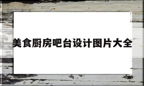 美食厨房吧台设计图片大全(美食厨房是什么)