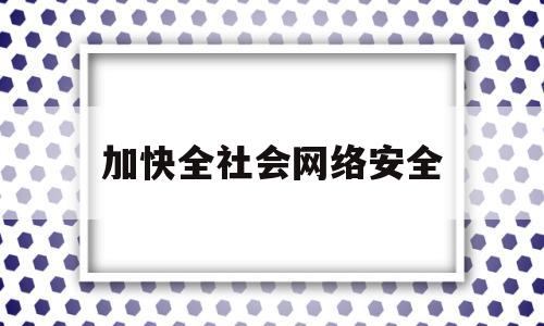 加快全社会网络安全(加强全社会网络安全意识教育)