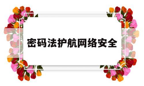 密码法护航网络安全(密码是保障网络安全与信息安全的什么手段)