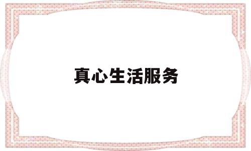 真心生活服务(真心,用心,爱心服务)