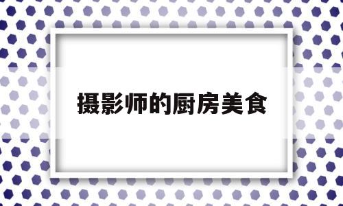 摄影师的厨房美食(知名美食摄影师)