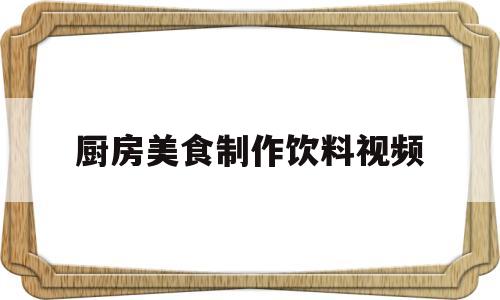 厨房美食制作饮料视频(饭店自制饮料)