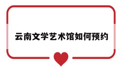 云南文学艺术馆如何预约(云南文学艺术馆什么时候开馆)