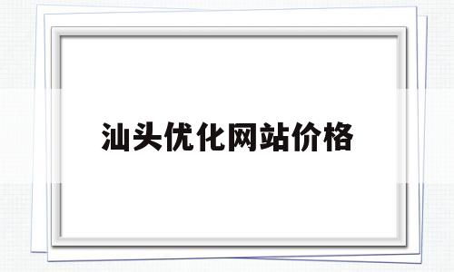 汕头优化网站价格(汕头百度快速优化排名)