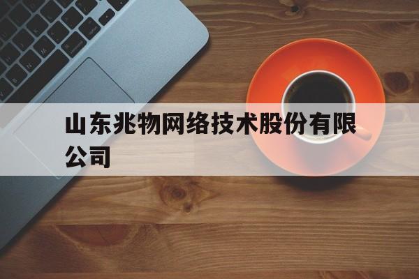 山东兆物网络技术股份有限公司(山东兆光公司招聘)