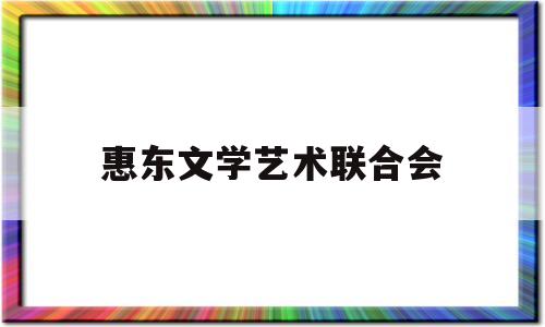 惠东文学艺术联合会(惠东文学艺术联合会会长)