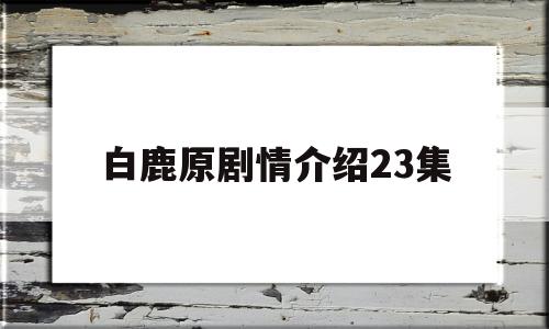 白鹿原剧情介绍23集(白鹿原剧情介绍23集在线观看)