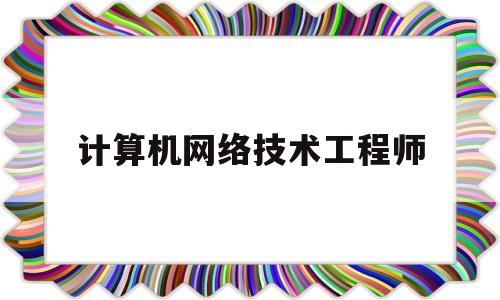 计算机网络技术工程师(计算机网络技术工程师报考条件)