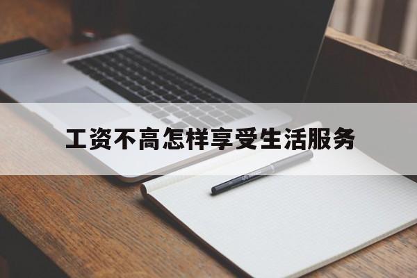 工资不高怎样享受生活服务(工资不够生活怎么办?压力太大)
