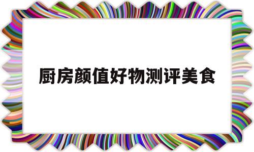厨房颜值好物测评美食(厨房美食app)